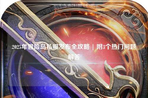 2025年冒险岛私服发布全攻略 | 附3个热门问题解答