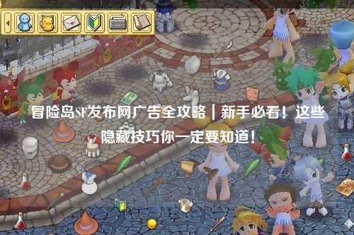 冒险岛SF发布网广告全攻略|新手必看!这些隐藏技巧你一定要知道!