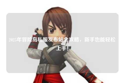 2025年冒险岛私服发布站全攻略,新手也能轻松上手!