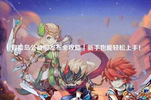 冒险岛公益服发布全攻略|新手也能轻松上手!