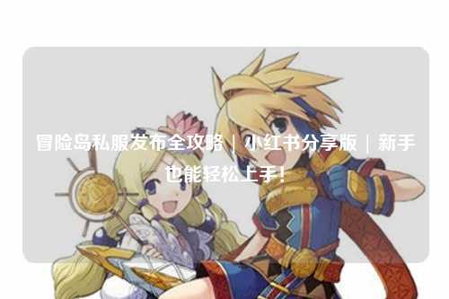 冒险岛私服发布全攻略 | 小红书分享版 | 新手也能轻松上手!