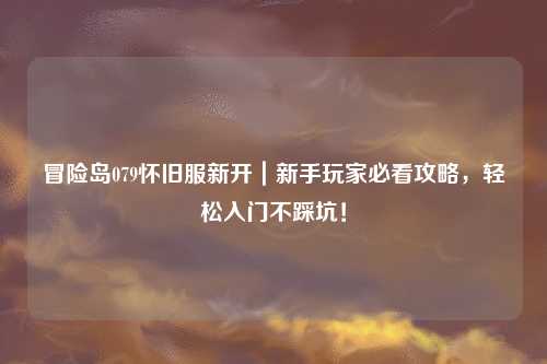 冒险岛079怀旧服新开|新手玩家必看攻略,轻松入门不踩坑!