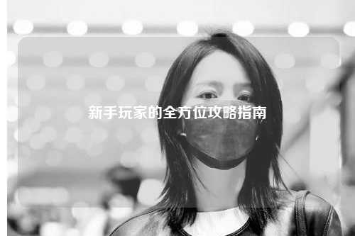 新手玩家的全方位攻略指南