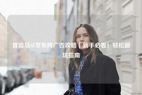 冒险岛SF发布网广告攻略|新手必看!轻松避坑指南