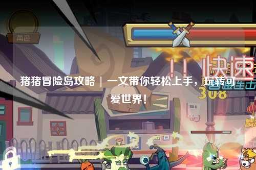 猪猪冒险岛攻略 | 一文带你轻松上手,玩转可爱世界!