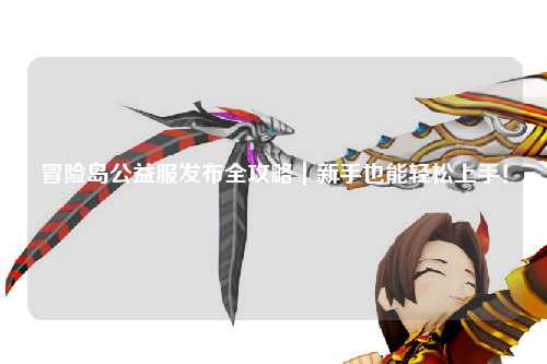 冒险岛公益服发布全攻略｜新手也能轻松上手！