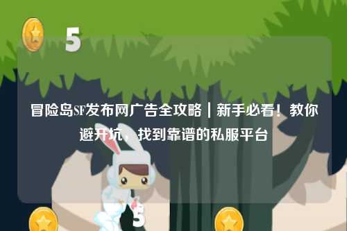 冒险岛SF发布网广告全攻略|新手必看!教你避开坑,找到靠谱的私服平台