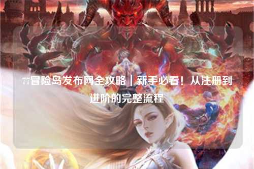77冒险岛发布网全攻略|新手必看!从注册到进阶的完整流程