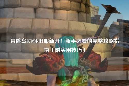 冒险岛079怀旧服新开!新手必看的完整攻略指南(附实用技巧)