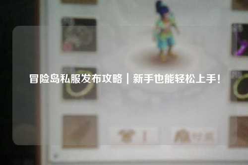 冒险岛私服发布攻略|新手也能轻松上手!