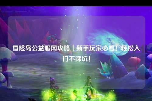 冒险岛公益服网攻略|新手玩家必看!轻松入门不踩坑!
