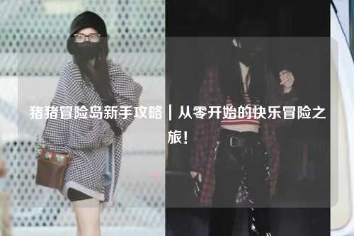 猪猪冒险岛新手攻略|从零开始的快乐冒险之旅!