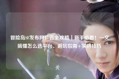冒险岛SF发布网广告全攻略|新手必看!一文搞懂怎么选平台、避坑指南+实用技巧