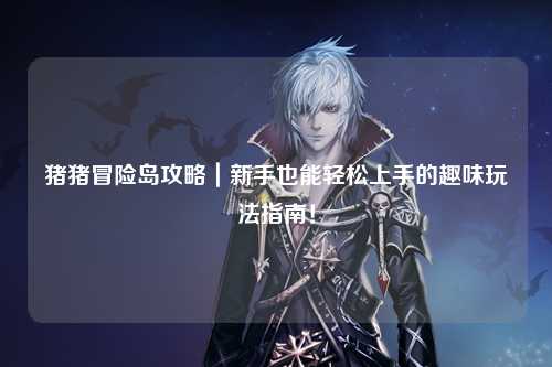 猪猪冒险岛攻略|新手也能轻松上手的趣味玩法指南!