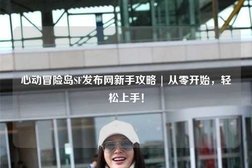 心动冒险岛SF发布网新手攻略 | 从零开始,轻松上手!