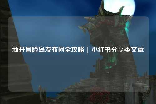 新开冒险岛发布网全攻略 | 小红书分享类文章