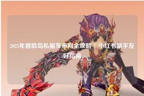 2025年冒险岛私服发布网全攻略 | 小红书新手友好指南