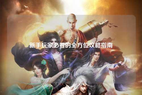新手玩家必看的全方位攻略指南