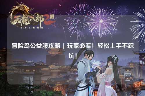 冒险岛公益服攻略 | 玩家必看!轻松上手不踩坑!