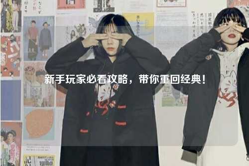 新手玩家必看攻略,带你重回经典!