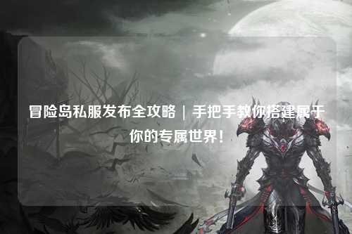 冒险岛私服发布全攻略 | 手把手教你搭建属于你的专属世界!