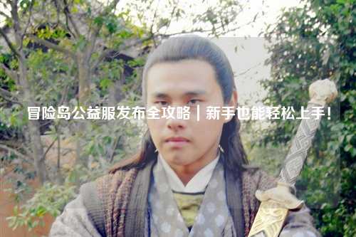 冒险岛公益服发布全攻略|新手也能轻松上手!