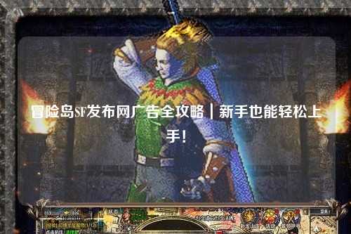 冒险岛SF发布网广告全攻略|新手也能轻松上手!