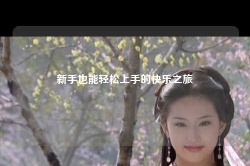 新手也能轻松上手的快乐之旅