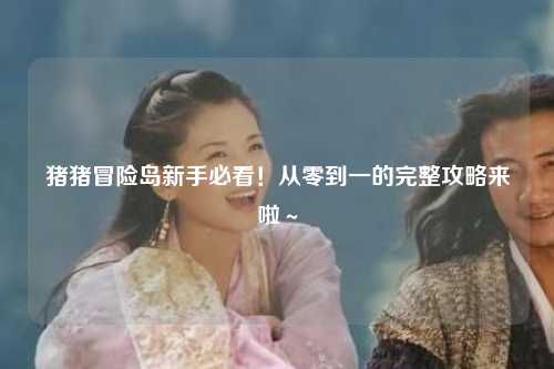 猪猪冒险岛新手必看!从零到一的完整攻略来啦~