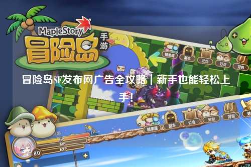 冒险岛SF发布网广告全攻略|新手也能轻松上手!
