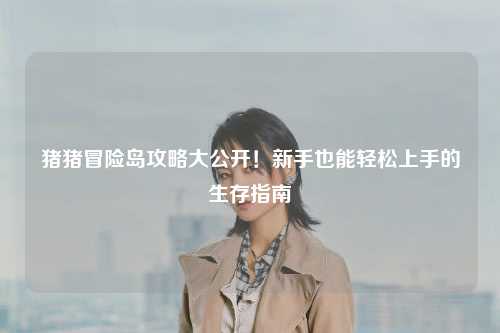 猪猪冒险岛攻略大公开!新手也能轻松上手的生存指南✨