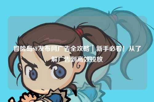 冒险岛SF发布网广告全攻略|新手必看!从了解广告到高效投放
