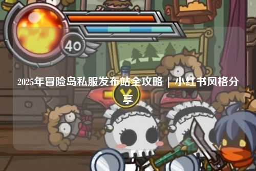 2025年冒险岛私服发布站全攻略 | 小红书风格分享