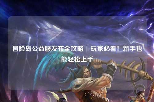 冒险岛公益服发布全攻略 | 玩家必看!新手也能轻松上手