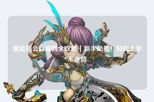 冒险岛公益服网全攻略|新手必看!轻松上手不迷路