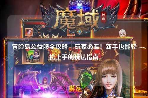 冒险岛公益服全攻略 | 玩家必看!新手也能轻松上手的玩法指南