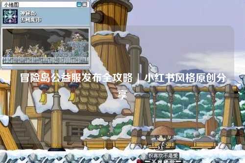 冒险岛公益服发布全攻略 | 小红书风格原创分享