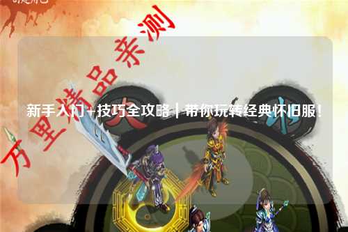 新手入门+技巧全攻略|带你玩转经典怀旧服!