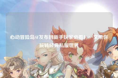 心动冒险岛SF发布网新手玩家必看!一文带你玩转经典私服世界