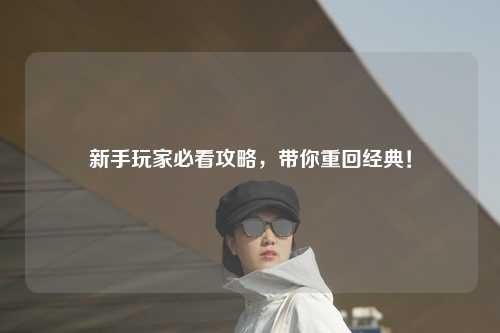 新手玩家必看攻略,带你重回经典!