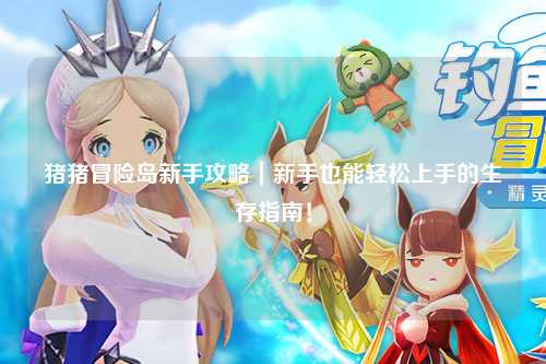 猪猪冒险岛新手攻略|新手也能轻松上手的生存指南!
