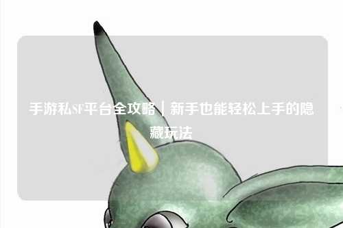 手游私SF平台全攻略|新手也能轻松上手的隐藏玩法