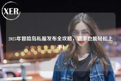 2025年冒险岛私服发布全攻略,新手也能轻松上手!