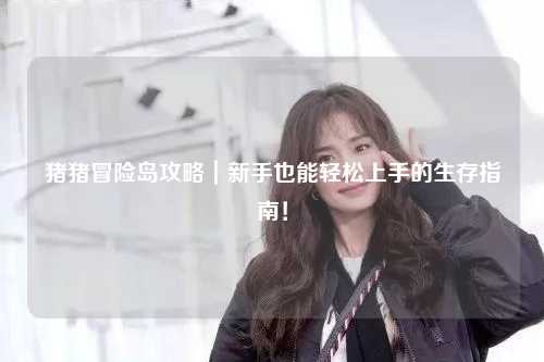 猪猪冒险岛攻略|新手也能轻松上手的生存指南!