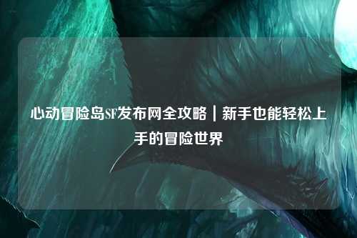 心动冒险岛SF发布网全攻略|新手也能轻松上手的冒险世界