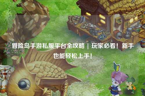 冒险岛手游私服平台全攻略 | 玩家必看!新手也能轻松上手!