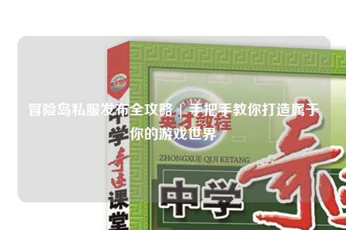 冒险岛私服发布全攻略 | 手把手教你打造属于你的游戏世界