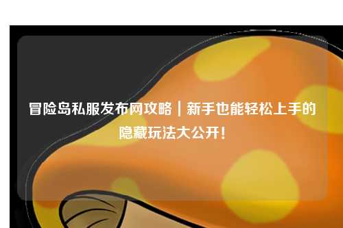 冒险岛私服发布网攻略|新手也能轻松上手的隐藏玩法大公开!