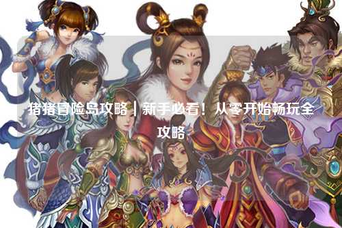 猪猪冒险岛攻略|新手必看!从零开始畅玩全攻略