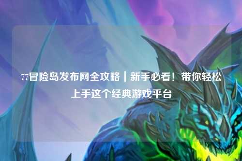 77冒险岛发布网全攻略|新手必看!带你轻松上手这个经典游戏平台